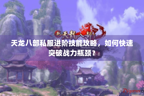 天龙八部私服进阶技能攻略，如何快速突破战力瓶颈？