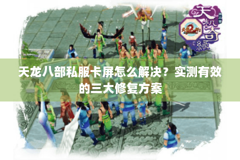天龙八部私服卡屏怎么解决？实测有效的三大修复方案