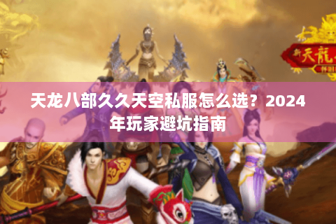 天龙八部久久天空私服怎么选？2024年玩家避坑指南