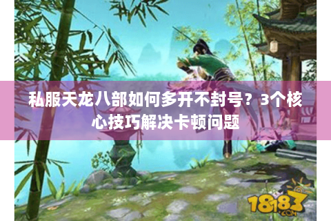 私服天龙八部如何多开不封号？3个核心技巧解决卡顿问题