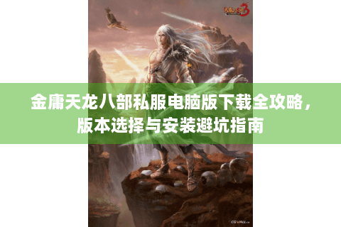 金庸天龙八部私服电脑版下载全攻略，版本选择与安装避坑指南