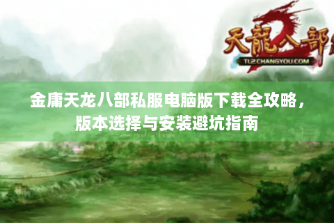 金庸天龙八部私服电脑版下载全攻略，版本选择与安装避坑指南
