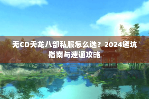 无CD天龙八部私服怎么选？2024避坑指南与速通攻略