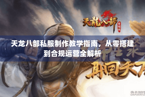 天龙八部私服制作教学指南，从零搭建到合规运营全解析