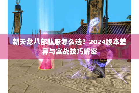新天龙八部私服怎么选？2024版本差异与实战技巧解密