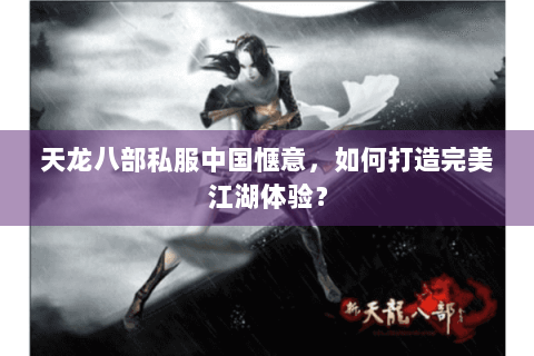 天龙八部私服中国惬意，如何打造完美江湖体验？