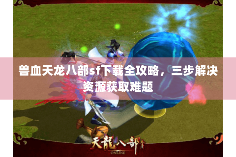 兽血天龙八部sf下载全攻略，三步解决资源获取难题