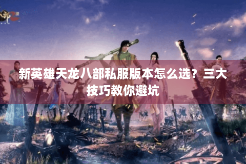 新英雄天龙八部私服版本怎么选？三大技巧教你避坑