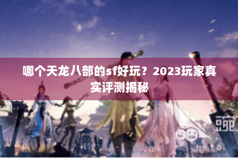 哪个天龙八部的sf好玩？2023玩家真实评测揭秘