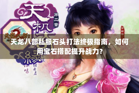天龙八部私服石头打法终极指南，如何用宝石搭配提升战力？