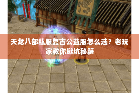 天龙八部私服复古公益服怎么选？老玩家教你避坑秘籍