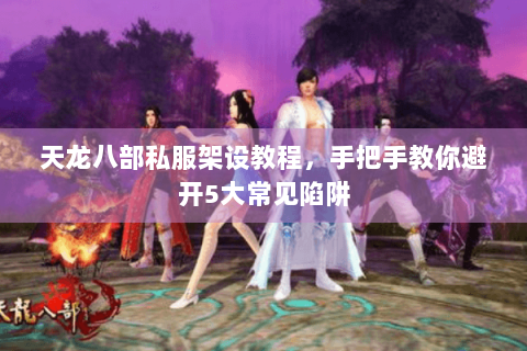 天龙八部私服架设教程，手把手教你避开5大常见陷阱