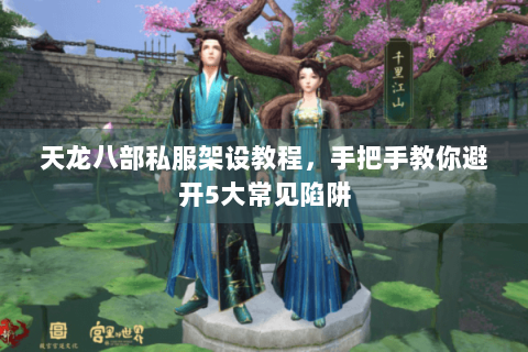 天龙八部私服架设教程，手把手教你避开5大常见陷阱