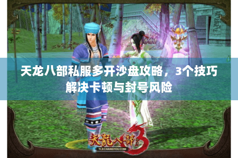 天龙八部私服多开沙盘攻略，3个技巧解决卡顿与封号风险