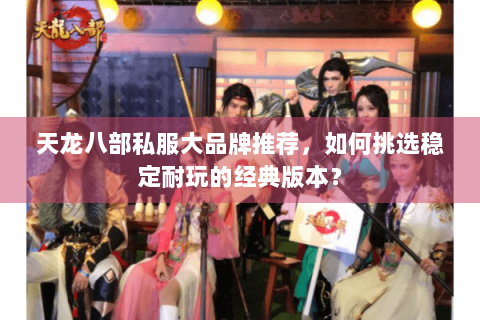 天龙八部私服大品牌推荐，如何挑选稳定耐玩的经典版本？