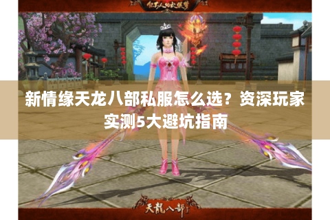 新情缘天龙八部私服怎么选？资深玩家实测5大避坑指南