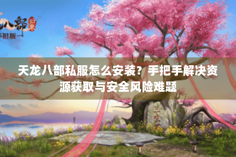 天龙八部私服怎么安装？手把手解决资源获取与安全风险难题