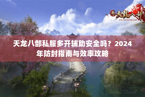天龙八部私服多开辅助安全吗？2024年防封指南与效率攻略