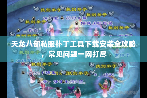 天龙八部私服补丁工具下载安装全攻略，常见问题一网打尽