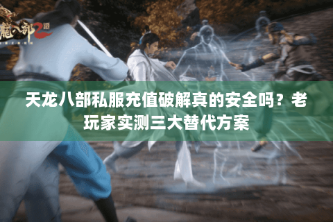 天龙八部私服充值破解真的安全吗？老玩家实测三大替代方案