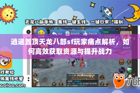 逍遥置顶天龙八部sf玩家痛点解析，如何高效获取资源与提升战力