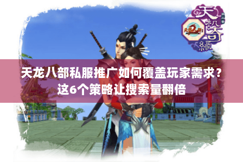 天龙八部私服推广如何覆盖玩家需求？这6个策略让搜索量翻倍
