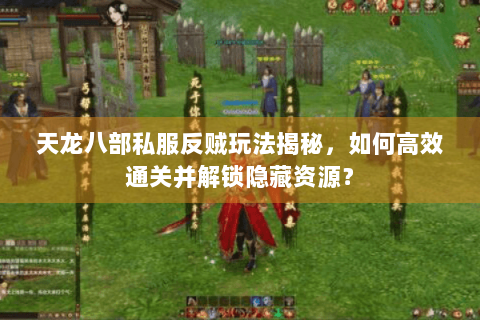 天龙八部私服反贼玩法揭秘，如何高效通关并解锁隐藏资源？
