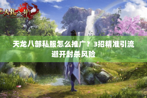 天龙八部私服怎么推广？3招精准引流避开封杀风险