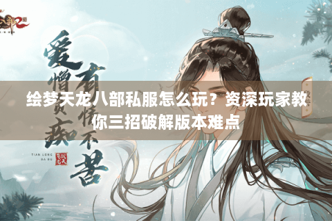 绘梦天龙八部私服怎么玩？资深玩家教你三招破解版本难点