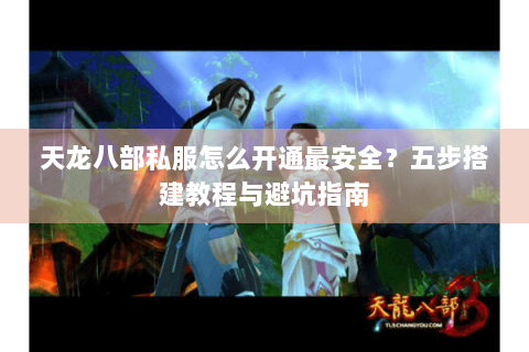 天龙八部私服怎么开通最安全？五步搭建教程与避坑指南