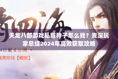 天龙八部游戏私服种子怎么找？资深玩家总结2024年高效获取攻略