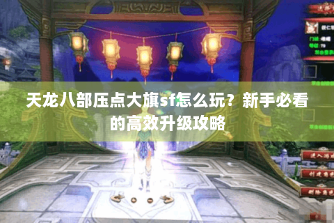 天龙八部压点大旗sf怎么玩？新手必看的高效升级攻略