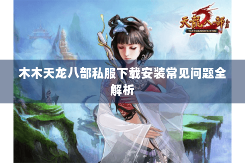 木木天龙八部私服下载安装常见问题全解析