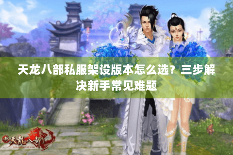 天龙八部私服架设版本怎么选？三步解决新手常见难题