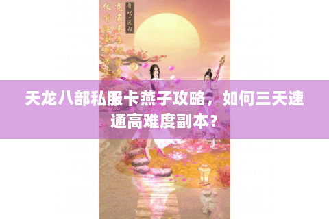 天龙八部私服卡燕子攻略，如何三天速通高难度副本？