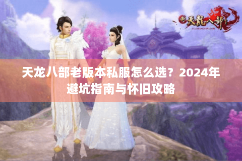 天龙八部老版本私服怎么选？2024年避坑指南与怀旧攻略