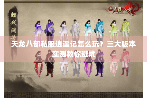 天龙八部私服逍遥记怎么玩？三大版本实测教你避坑