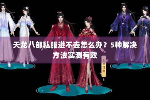 天龙八部私服进不去怎么办？5种解决方法实测有效