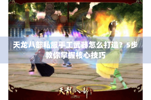 天龙八部私服手工武器怎么打造？5步教你掌握核心技巧