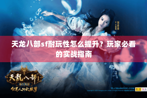 天龙八部sf耐玩性怎么提升？玩家必看的实战指南