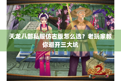 天龙八部私服仿古版怎么选？老玩家教你避开三大坑