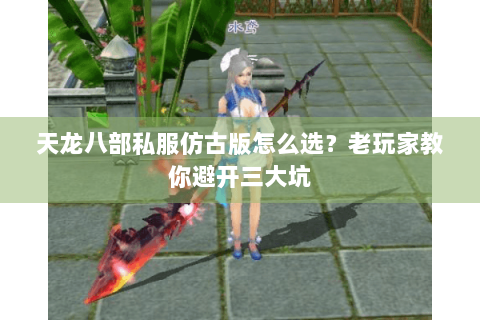 天龙八部私服仿古版怎么选？老玩家教你避开三大坑