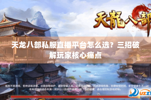天龙八部私服直播平台怎么选？三招破解玩家核心痛点