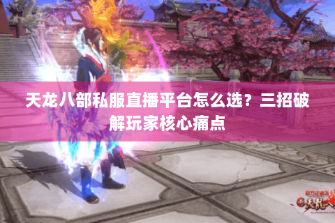 天龙八部私服直播平台怎么选？三招破解玩家核心痛点