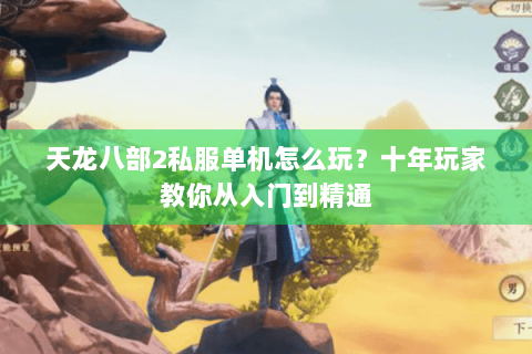 天龙八部2私服单机怎么玩？十年玩家教你从入门到精通