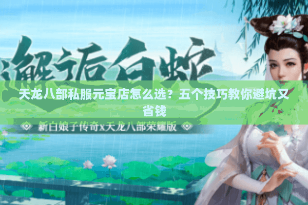 天龙八部私服元宝店怎么选？五个技巧教你避坑又省钱
