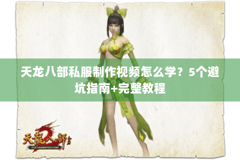 天龙八部私服制作视频怎么学？5个避坑指南+完整教程