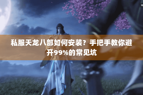 私服天龙八部如何安装？手把手教你避开99%的常见坑