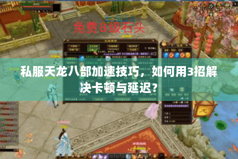 私服天龙八部加速技巧，如何用3招解决卡顿与延迟？