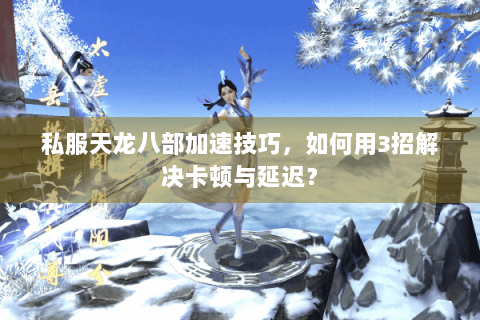 私服天龙八部加速技巧，如何用3招解决卡顿与延迟？